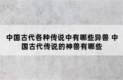 中国古代各种传说中有哪些异兽 中国古代传说的神兽有哪些